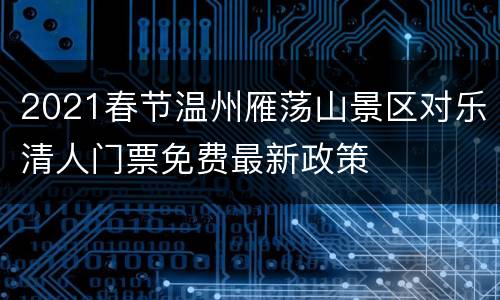 2021春节温州雁荡山景区对乐清人门票免费最新政策