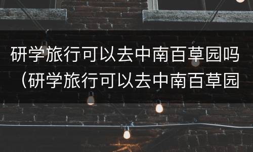 研学旅行可以去中南百草园吗（研学旅行可以去中南百草园吗现在）