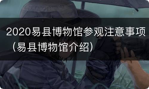 2020易县博物馆参观注意事项（易县博物馆介绍）