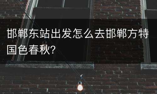 邯郸东站出发怎么去邯郸方特国色春秋？