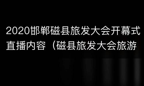 2020邯郸磁县旅发大会开幕式直播内容（磁县旅发大会旅游路）