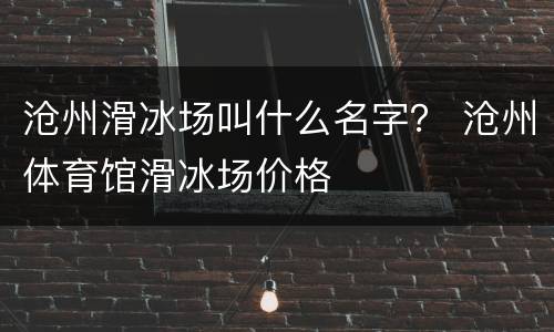 沧州滑冰场叫什么名字？ 沧州体育馆滑冰场价格