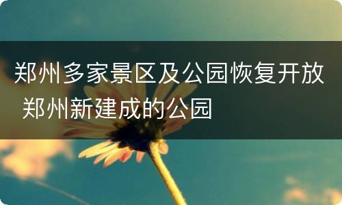 郑州多家景区及公园恢复开放 郑州新建成的公园