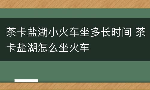 茶卡盐湖小火车坐多长时间 茶卡盐湖怎么坐火车