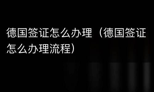 德国签证怎么办理（德国签证怎么办理流程）
