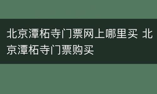 北京潭柘寺门票网上哪里买 北京潭柘寺门票购买