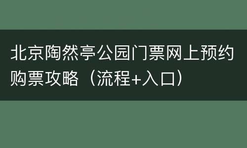 北京陶然亭公园门票网上预约购票攻略（流程+入口）