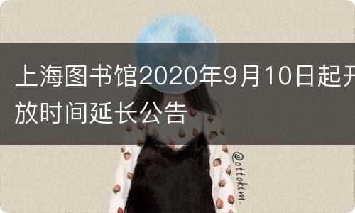 上海图书馆2020年9月10日起开放时间延长公告