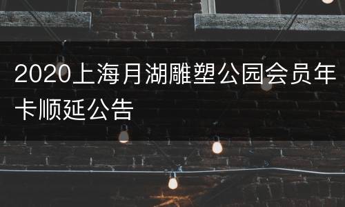 2020上海月湖雕塑公园会员年卡顺延公告