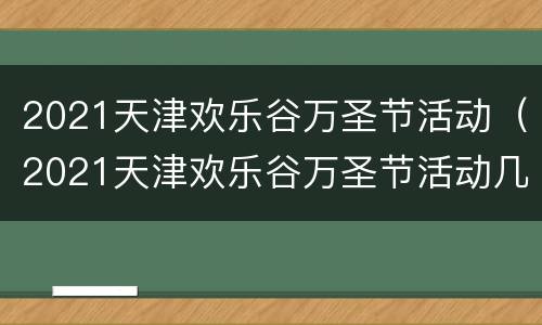 2021天津欢乐谷万圣节活动（2021天津欢乐谷万圣节活动几点开始）