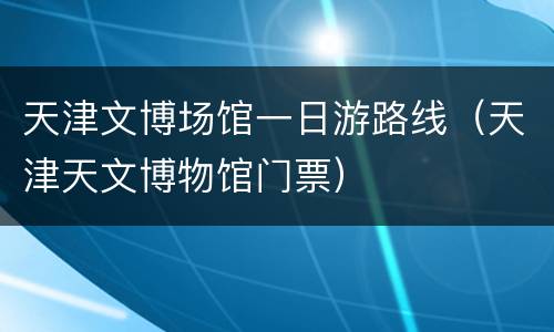 天津文博场馆一日游路线（天津天文博物馆门票）