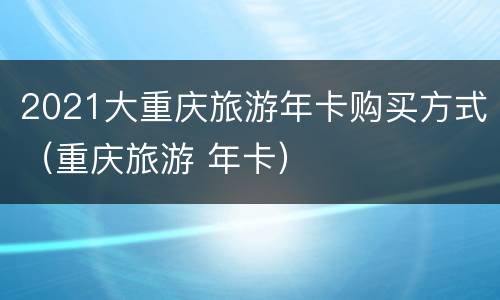 2021大重庆旅游年卡购买方式（重庆旅游 年卡）