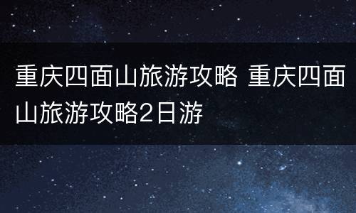 重庆四面山旅游攻略 重庆四面山旅游攻略2日游