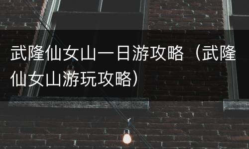 武隆仙女山一日游攻略（武隆仙女山游玩攻略）