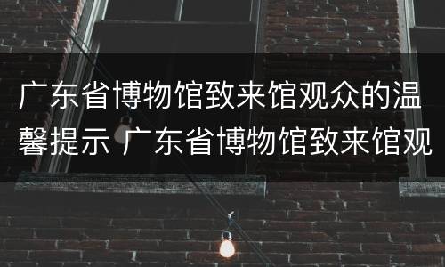广东省博物馆致来馆观众的温馨提示 广东省博物馆致来馆观众的温馨提示怎么写