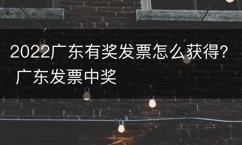 2022广东有奖发票怎么获得？ 广东发票中奖