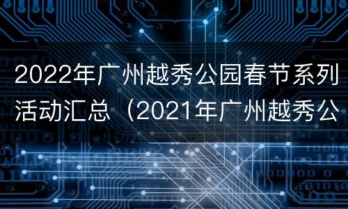 2022年广州越秀公园春节系列活动汇总（2021年广州越秀公园春节灯会）