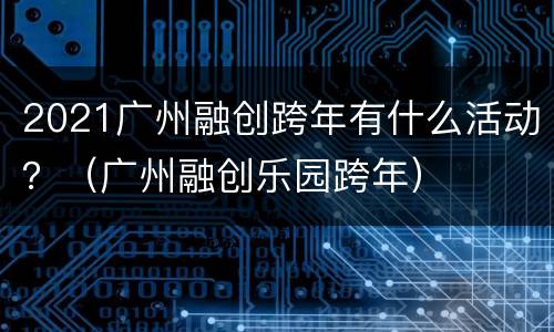 2021广州融创跨年有什么活动？（广州融创乐园跨年）