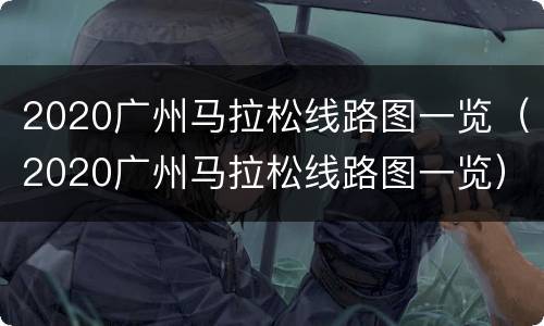 2020广州马拉松线路图一览（2020广州马拉松线路图一览）