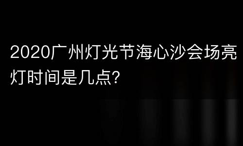 2020广州灯光节海心沙会场亮灯时间是几点？
