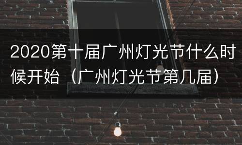 2020第十届广州灯光节什么时候开始（广州灯光节第几届）