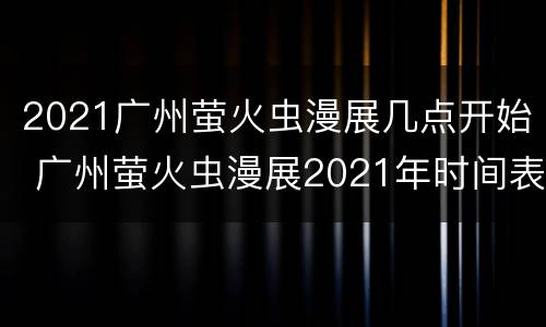 2021广州萤火虫漫展几点开始 广州萤火虫漫展2021年时间表