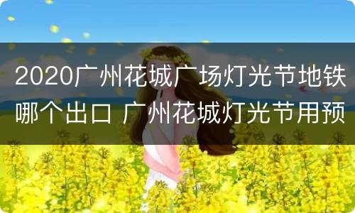 2020广州花城广场灯光节地铁哪个出口 广州花城灯光节用预约吗?