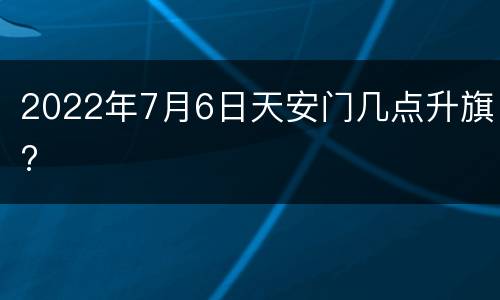 2022年7月6日天安门几点升旗?