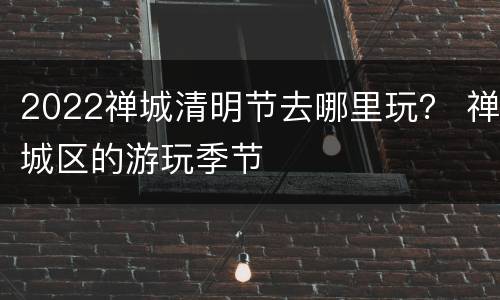 2022禅城清明节去哪里玩？ 禅城区的游玩季节