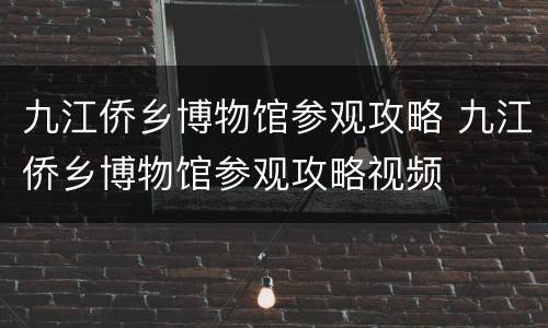 九江侨乡博物馆参观攻略 九江侨乡博物馆参观攻略视频