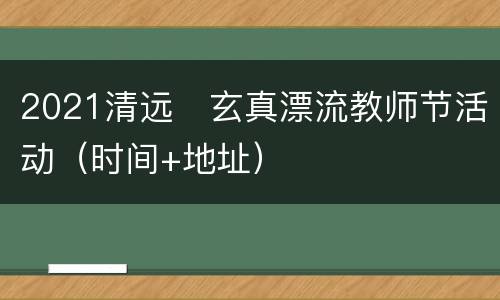 2021清远​玄真漂流教师节活动（时间+地址）