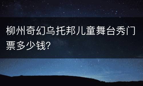 柳州奇幻乌托邦儿童舞台秀门票多少钱？