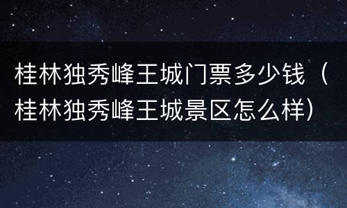 桂林独秀峰王城门票多少钱（桂林独秀峰王城景区怎么样）
