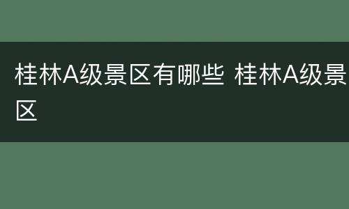 桂林A级景区有哪些 桂林A级景区