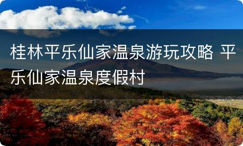 桂林平乐仙家温泉游玩攻略 平乐仙家温泉度假村