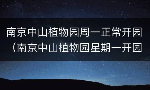 南京中山植物园周一正常开园（南京中山植物园星期一开园吗）
