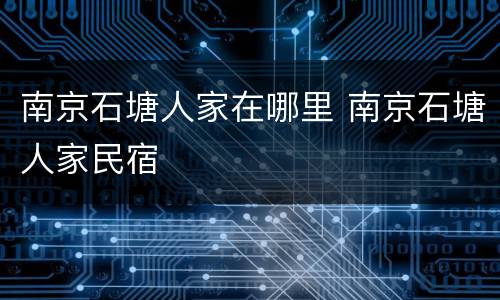 南京石塘人家在哪里 南京石塘人家民宿