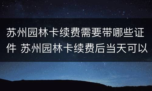 苏州园林卡续费需要带哪些证件 苏州园林卡续费后当天可以用吗