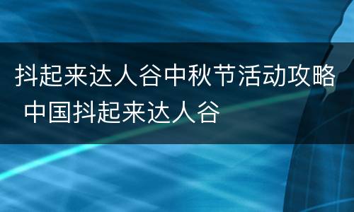 抖起来达人谷中秋节活动攻略 中国抖起来达人谷