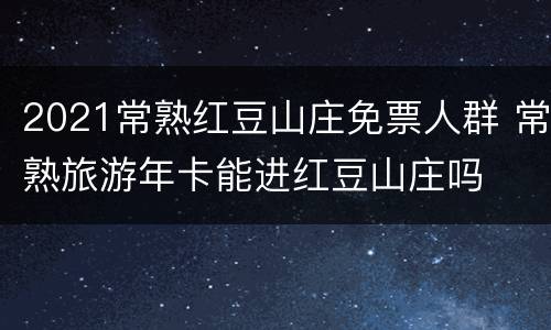2021常熟红豆山庄免票人群 常熟旅游年卡能进红豆山庄吗