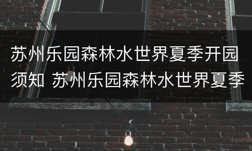 苏州乐园森林水世界夏季开园须知 苏州乐园森林水世界夏季开园须知图片