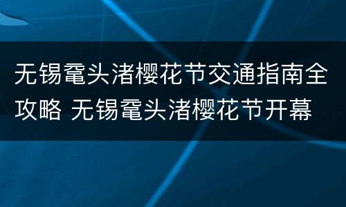 无锡鼋头渚樱花节交通指南全攻略 无锡鼋头渚樱花节开幕
