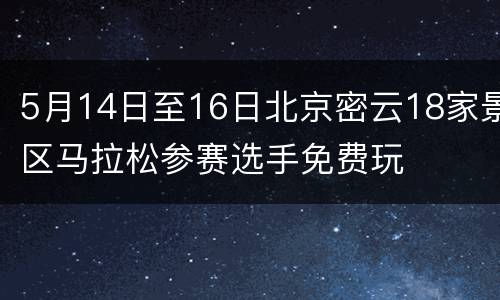 5月14日至16日北京密云18家景区马拉松参赛选手免费玩