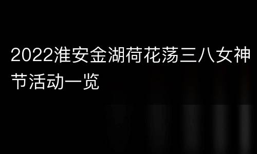 2022淮安金湖荷花荡三八女神节活动一览