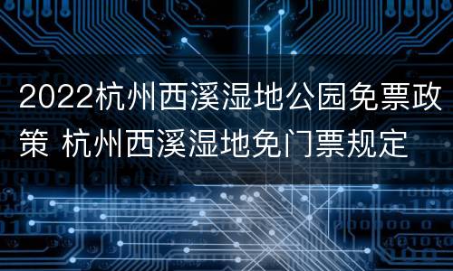 2022杭州西溪湿地公园免票政策 杭州西溪湿地免门票规定