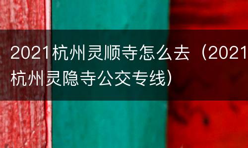 2021杭州灵顺寺怎么去（2021杭州灵隐寺公交专线）