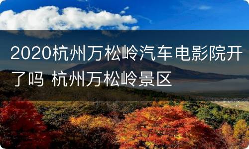 2020杭州万松岭汽车电影院开了吗 杭州万松岭景区