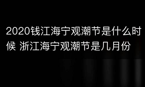 2020钱江海宁观潮节是什么时候 浙江海宁观潮节是几月份