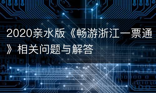 2020亲水版《畅游浙江一票通》相关问题与解答