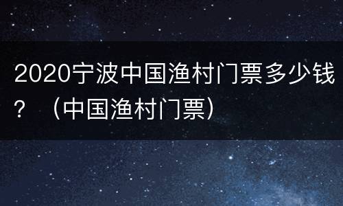 2020宁波中国渔村门票多少钱？（中国渔村门票）